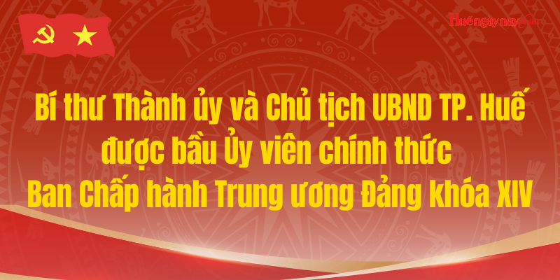 Bí thư Thành ủy và Chủ tịch UBND TP Huế được bầu vào Ủy viên chính thức Ban Chấp hành Trung ương Đảng khóa XIV